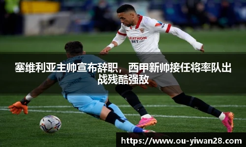塞维利亚主帅宣布辞职，西甲新帅接任将率队出战残酷强敌