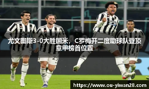 尤文图斯3-0大胜国米，C罗梅开二度助球队登顶意甲榜首位置