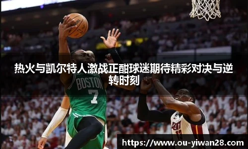 热火与凯尔特人激战正酣球迷期待精彩对决与逆转时刻
