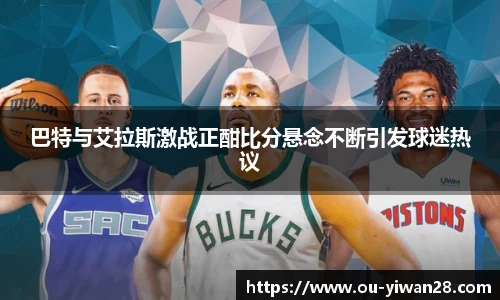 巴特与艾拉斯激战正酣比分悬念不断引发球迷热议