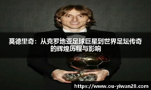 莫德里奇：从克罗地亚足球巨星到世界足坛传奇的辉煌历程与影响