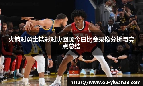火箭对勇士精彩对决回顾今日比赛录像分析与亮点总结