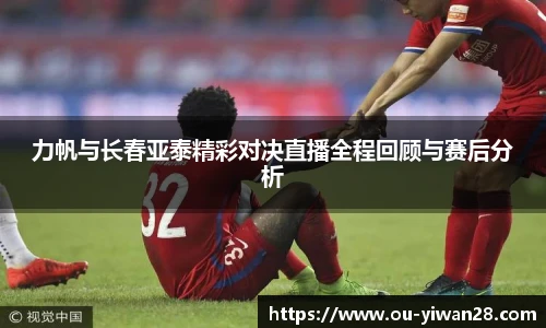 力帆与长春亚泰精彩对决直播全程回顾与赛后分析