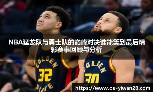 NBA猛龙队与勇士队的巅峰对决谁能笑到最后精彩赛事回顾与分析