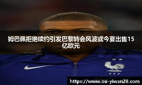 姆巴佩拒绝续约引发巴黎转会风波或今夏出售15亿欧元
