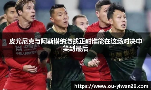 皮尤尼克与阿斯塔纳激战正酣谁能在这场对决中笑到最后